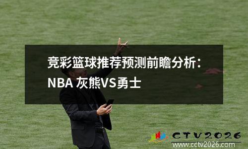 竞彩篮球推荐预测前瞻分析：NBA 灰熊VS勇士