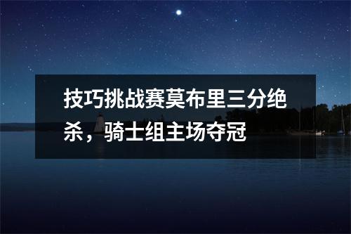 技巧挑战赛莫布里三分绝杀，骑士组主场夺冠