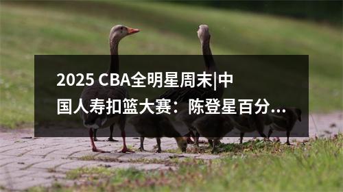 2025 CBA全明星周末|中国人寿扣篮大赛：陈登星百分夺冠