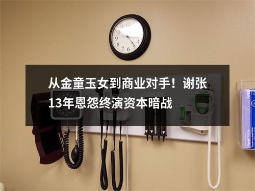 从金童玉女到商业对手！谢张13年恩怨终演资本暗战