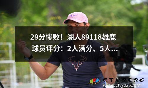 29分惨败！湖人89118雄鹿 球员评分：2人满分、5人及格、3人崩盘