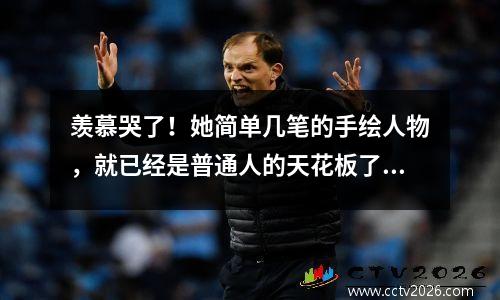 羡慕哭了！她简单几笔的手绘人物，就已经是普通人的天花板了