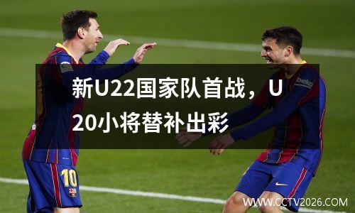 新U22国家队首战，U20小将替补出彩