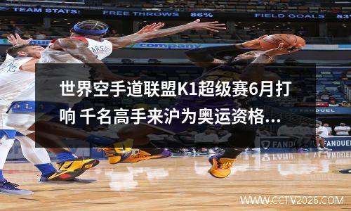 世界空手道联盟K1超级赛6月打响 千名高手来沪为奥运资格而战