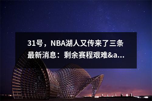 31号，NBA湖人又传来了三条最新消息：剩余赛程艰难&amp;有望冲击第二