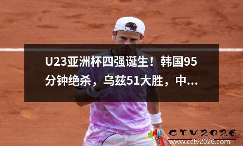 U23亚洲杯四强诞生！韩国95分钟绝杀，乌兹51大胜，中国国奥不冤