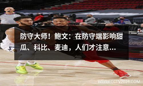 防守大师！鲍文：在防守端影响甜瓜、科比、麦迪，人们才注意到我