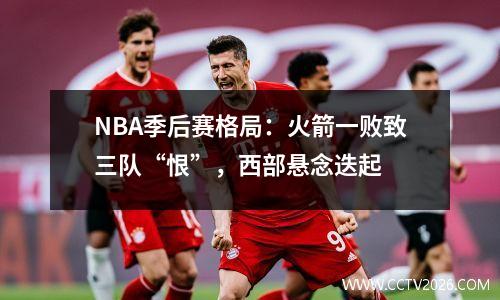 NBA季后赛格局：火箭一败致三队“恨”，西部悬念迭起