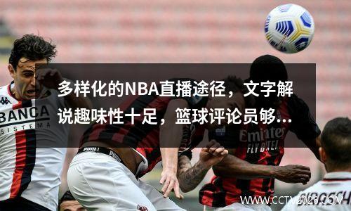 多样化的NBA直播途径，文字解说趣味性十足，篮球评论员够专业