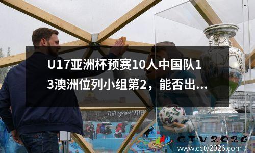 U17亚洲杯预赛10人中国队13澳洲位列小组第2，能否出线待定