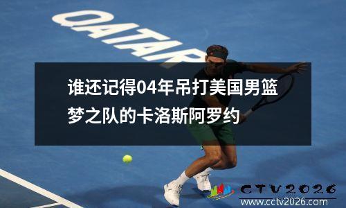谁还记得04年吊打美国男篮梦之队的卡洛斯阿罗约