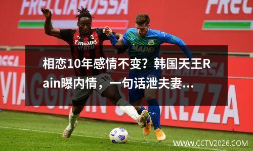相恋10年感情不变？韩国天王Rain曝内情，一句话泄夫妻现状