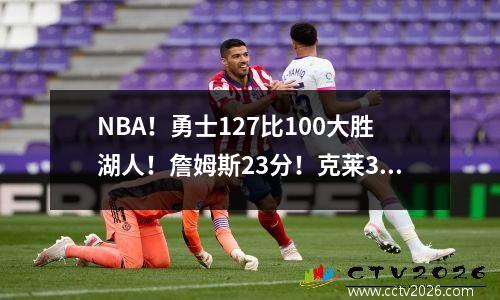 NBA！勇士127比100大胜湖人！詹姆斯23分！克莱30分！大比分11