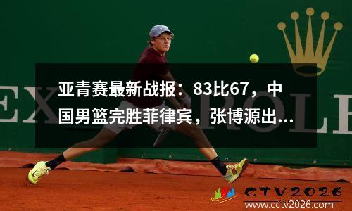 亚青赛最新战报：83比67，中国男篮完胜菲律宾，张博源出类拔萃