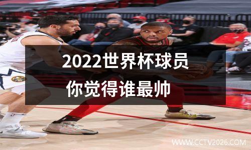 2022世界杯球员 你觉得谁最帅