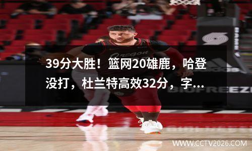 39分大胜！篮网20雄鹿，哈登没打，杜兰特高效32分，字母哥18分