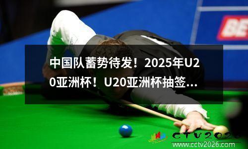 中国队蓄势待发！2025年U20亚洲杯！U20亚洲杯抽签仪式全程直播！