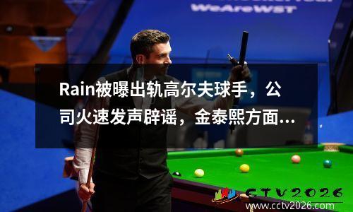 Rain被曝出轨高尔夫球手，公司火速发声辟谣，金泰熙方面很生气