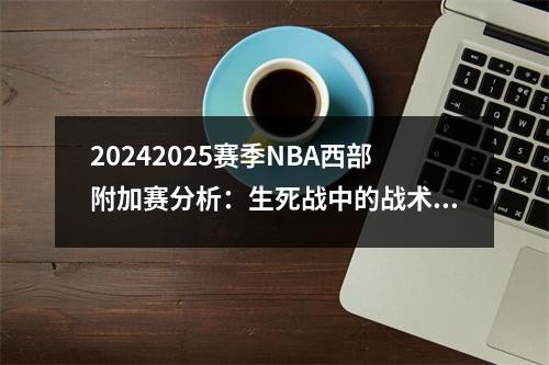 20242025赛季NBA西部附加赛分析：生死战中的战术博弈与悬念爆发