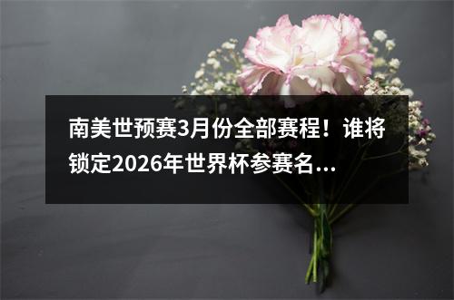 南美世预赛3月份全部赛程！谁将锁定2026年世界杯参赛名额？