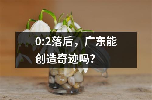 0:2落后，广东能创造奇迹吗？