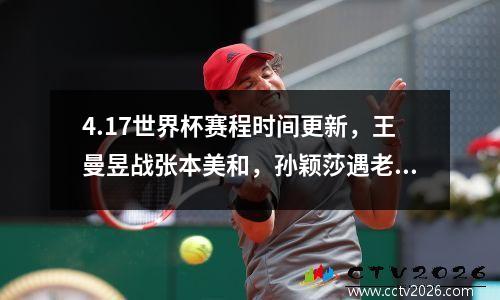 4.17世界杯赛程时间更新，王曼昱战张本美和，孙颖莎遇老对手