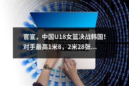 官宣，中国U18女篮决战韩国！对手最高1米8，2米28张子宇大杀四方