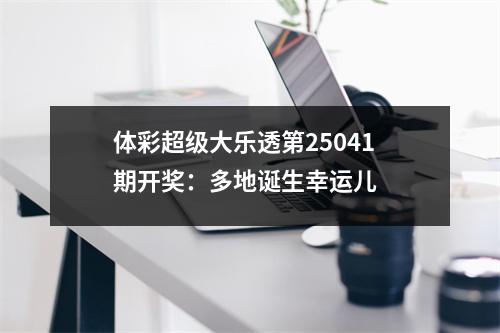 体彩超级大乐透第25041期开奖：多地诞生幸运儿