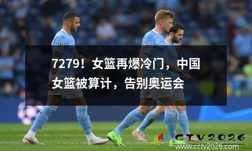 7279！女篮再爆冷门，中国女篮被算计，告别奥运会
