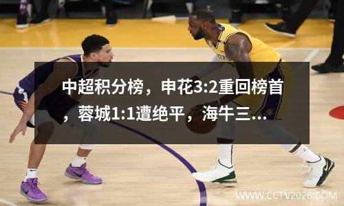 中超积分榜，申花3:2重回榜首，蓉城1:1遭绝平，海牛三连败垫底