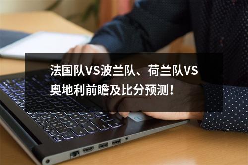 法国队VS波兰队、荷兰队VS奥地利前瞻及比分预测！