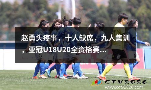 赵勇头疼事，十人缺席，九人集训，亚冠U18U20全资格赛开赛