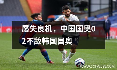 屡失良机，中国国奥02不敌韩国国奥