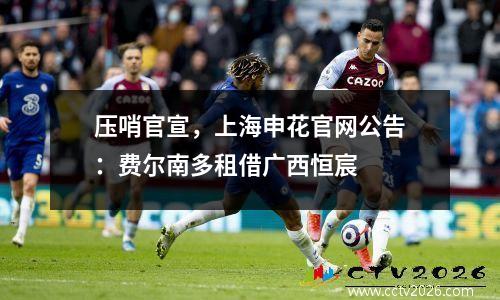 压哨官宣，上海申花官网公告：费尔南多租借广西恒宸