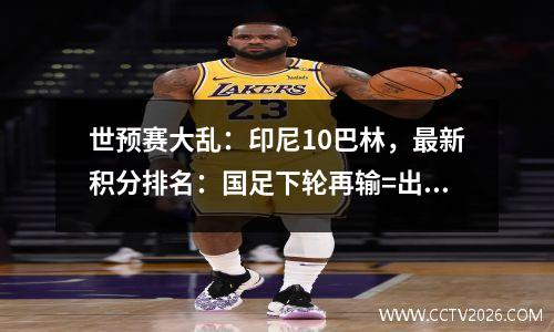 世预赛大乱：印尼10巴林，最新积分排名：国足下轮再输=出局！
