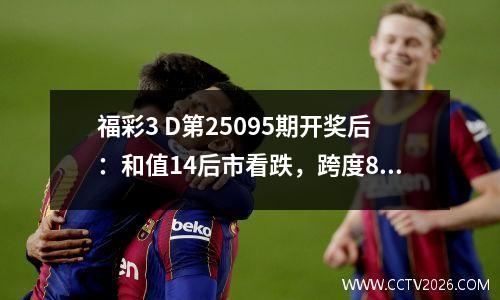 福彩3 D第25095期开奖后：和值14后市看跌，跨度8或成关键