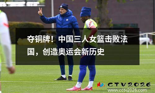 夺铜牌！中国三人女篮击败法国，创造奥运会新历史