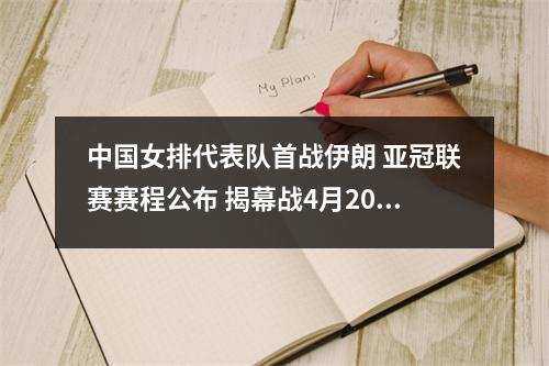 中国女排代表队首战伊朗 亚冠联赛赛程公布 揭幕战4月20日开打