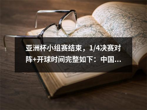 亚洲杯小组赛结束，1/4决赛对阵+开球时间完整如下：中国决战沙特