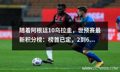 随着阿根廷10乌拉圭，世预赛最新积分榜：榜首已定，2到6名差3分