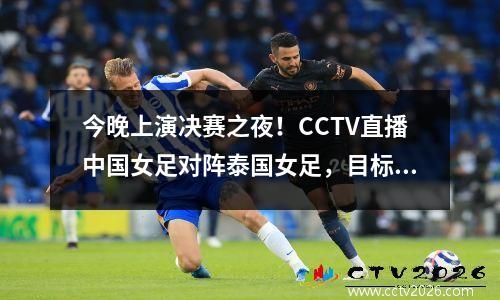 今晚上演决赛之夜！CCTV直播中国女足对阵泰国女足，目标夺冠
