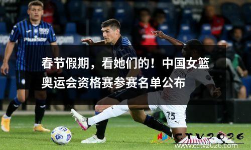 春节假期，看她们的！中国女篮奥运会资格赛参赛名单公布