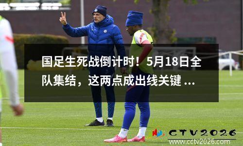 国足生死战倒计时！5月18日全队集结，这两点成出线关键