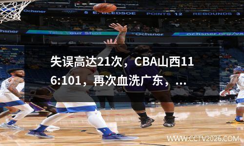失误高达21次，CBA山西116:101，再次血洗广东，一边倒的屠杀