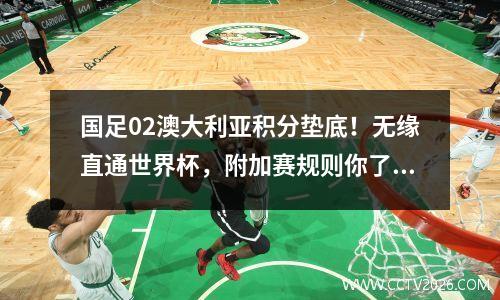 国足02澳大利亚积分垫底！无缘直通世界杯，附加赛规则你了解吗