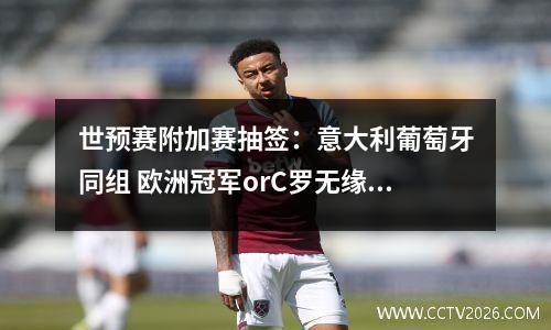 世预赛附加赛抽签：意大利葡萄牙同组 欧洲冠军orC罗无缘世界杯？