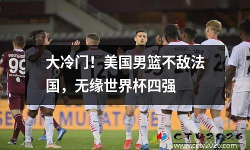 大冷门！美国男篮不敌法国，无缘世界杯四强