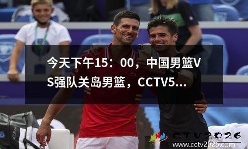 今天下午15：00，中国男篮VS强队关岛男篮，CCTV5直播！
