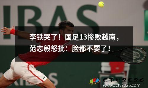 李铁哭了！国足13惨败越南，范志毅怒批：脸都不要了！