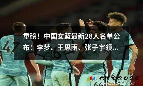 重磅！中国女篮最新28人名单公布：李梦、王思雨、张子宇领衔